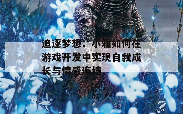 追逐梦想：小雅如何在游戏开发中实现自我成长与情感连结