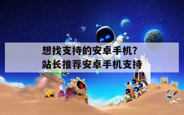 想找支持的安卓手机？站长推荐安卓手机支持