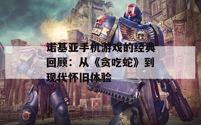 诺基亚手机游戏的经典回顾：从《贪吃蛇》到现代怀旧体验