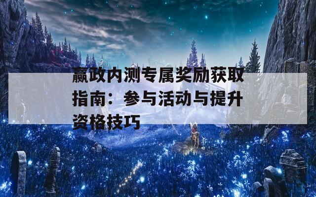 赢政内测专属奖励获取指南：参与活动与提升资格技巧