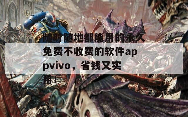 随时随地都能用的永久免费不收费的软件appvivo，省钱又实用！