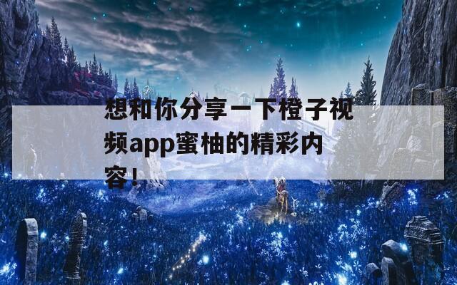 想和你分享一下橙子视频app蜜柚的精彩内容！