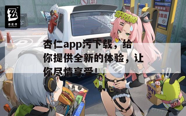 杏仁app污下载，给你提供全新的体验，让你尽情享受！