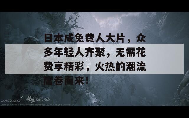 日本成免费人大片，众多年轻人齐聚，无需花费享精彩，火热的潮流席卷而来！