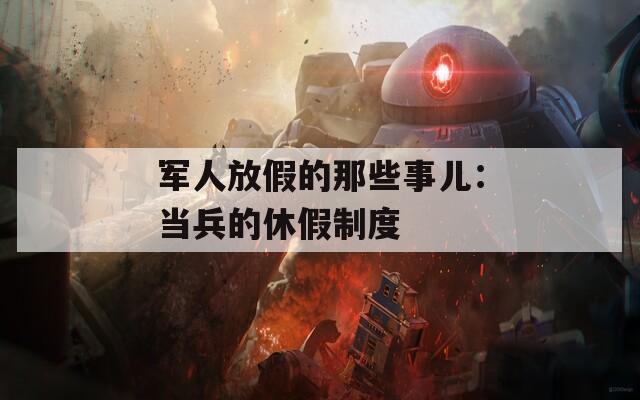 军人放假的那些事儿：当兵的休假制度