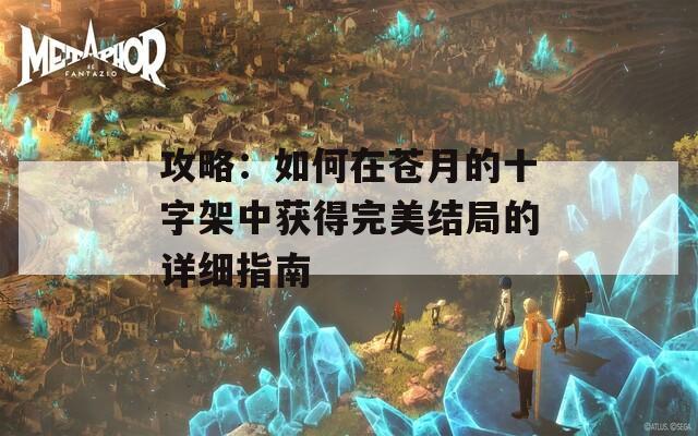 攻略：如何在苍月的十字架中获得完美结局的详细指南