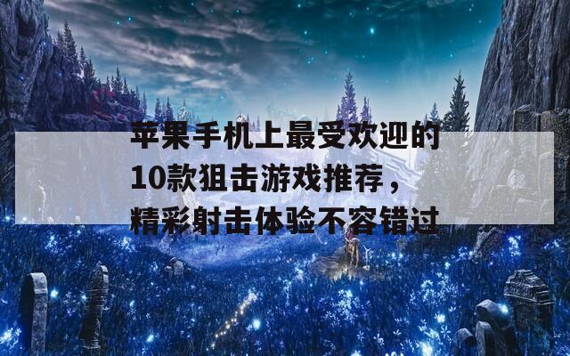 苹果手机上最受欢迎的10款狙击游戏推荐，精彩射击体验不容错过