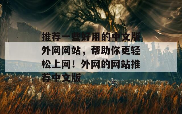 推荐一些好用的中文版外网网站，帮助你更轻松上网！外网的网站推荐中文版