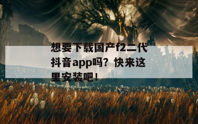 想要下载国产f2二代抖音app吗？快来这里安装吧！