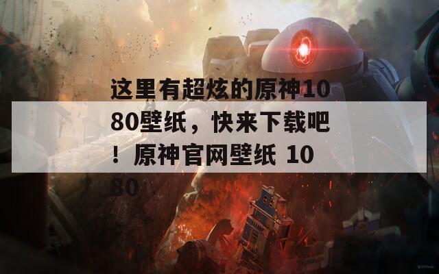 这里有超炫的原神1080壁纸，快来下载吧！原神官网壁纸 1080