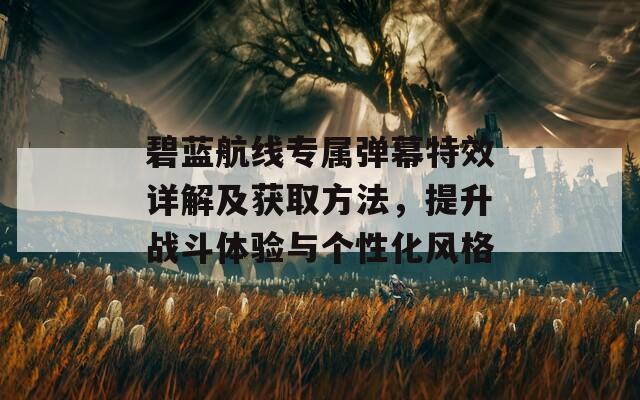 碧蓝航线专属弹幕特效详解及获取方法，提升战斗体验与个性化风格