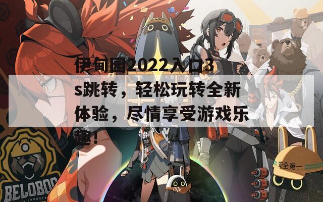 伊甸园2022入口3s跳转，轻松玩转全新体验，尽情享受游戏乐趣！