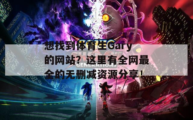 想找到体育生Gary的网站？这里有全网最全的无删减资源分享！