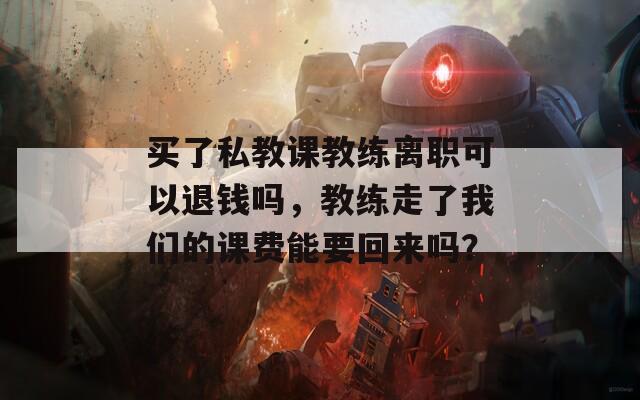 买了私教课教练离职可以退钱吗，教练走了我们的课费能要回来吗？