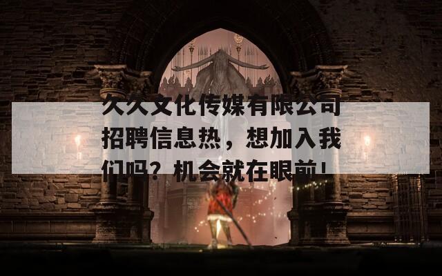 久久文化传媒有限公司招聘信息热，想加入我们吗？机会就在眼前！