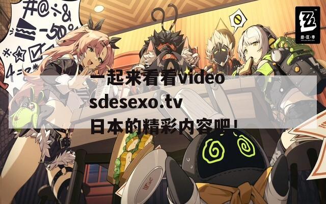 一起来看看videosdesexo.tv日本的精彩内容吧！