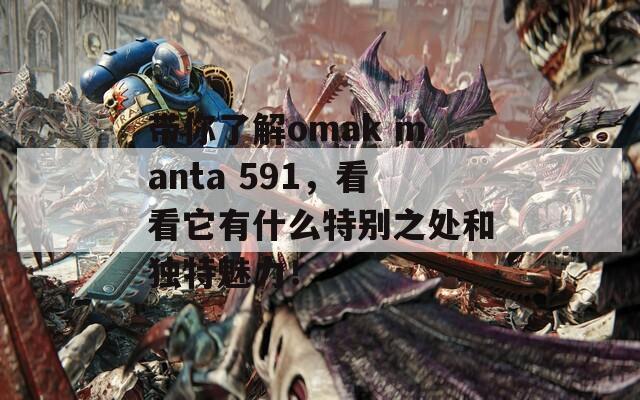 带你了解omak manta 591，看看它有什么特别之处和独特魅力！