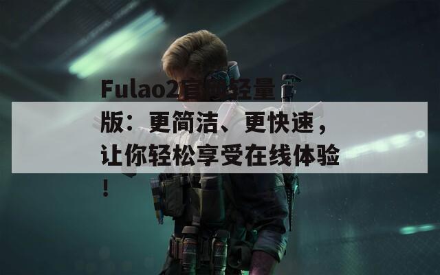 Fulao2官网轻量版：更简洁、更快速，让你轻松享受在线体验！