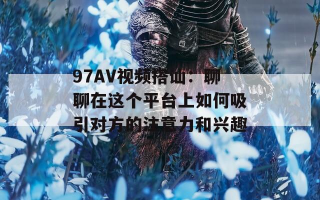 97AV视频搭讪：聊聊在这个平台上如何吸引对方的注意力和兴趣