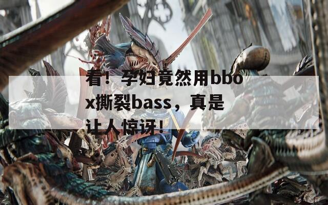 看！孕妇竟然用bbox撕裂bass，真是让人惊讶！