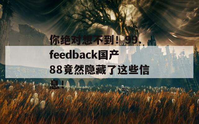 你绝对想不到！99.feedback国产88竟然隐藏了这些信息！