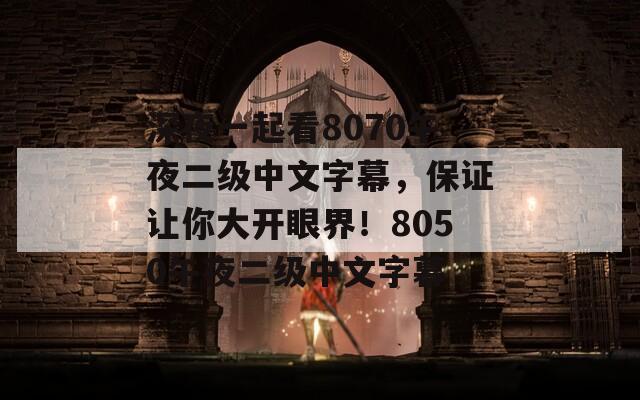 深夜一起看8070午夜二级中文字幕，保证让你大开眼界！8050午夜二级中文字幕