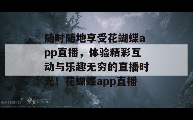 随时随地享受花蝴蝶app直播，体验精彩互动与乐趣无穷的直播时光！花蝴蝶app直播