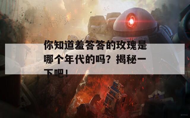 你知道羞答答的玫瑰是哪个年代的吗？揭秘一下吧！