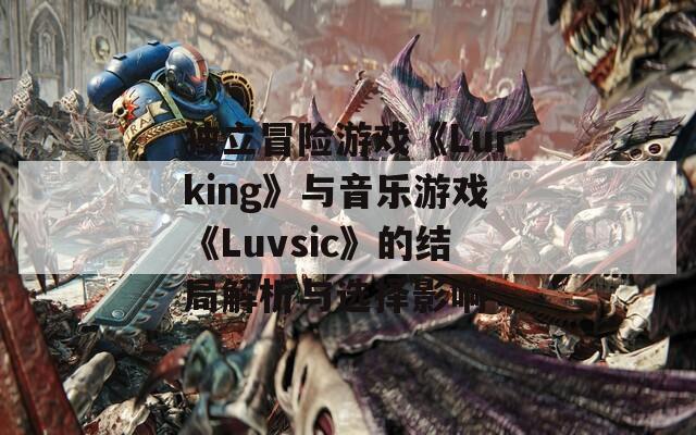 独立冒险游戏《Lurking》与音乐游戏《Luvsic》的结局解析与选择影响