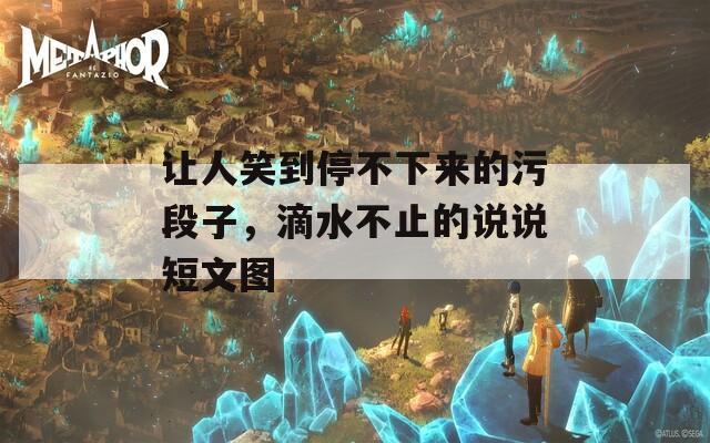 让人笑到停不下来的污段子，滴水不止的说说短文图