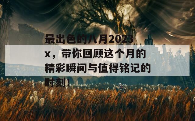 最出色的八月2023x，带你回顾这个月的精彩瞬间与值得铭记的时刻！