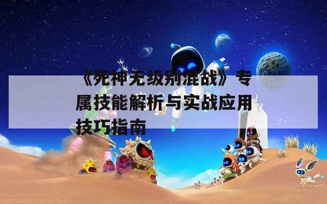 《死神无级别混战》专属技能解析与实战应用技巧指南