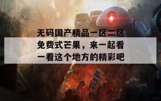 无码国产精品一区二区免费式芒果，来一起看一看这个地方的精彩吧！