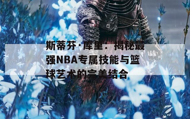 斯蒂芬·库里：揭秘最强NBA专属技能与篮球艺术的完美结合