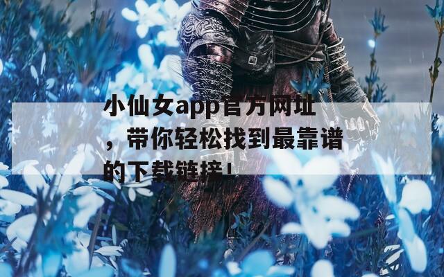 小仙女app官方网址，带你轻松找到最靠谱的下载链接！