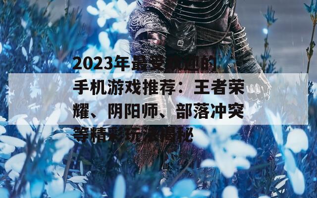 2023年最受欢迎的手机游戏推荐：王者荣耀、阴阳师、部落冲突等精彩玩法揭秘