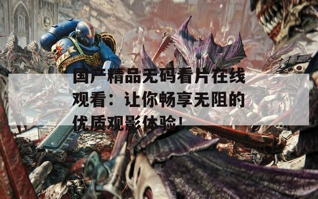 国产精品无码看片在线观看：让你畅享无阻的优质观影体验！