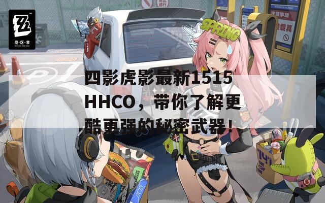 四影虎影最新1515HHCO，带你了解更酷更强的秘密武器！