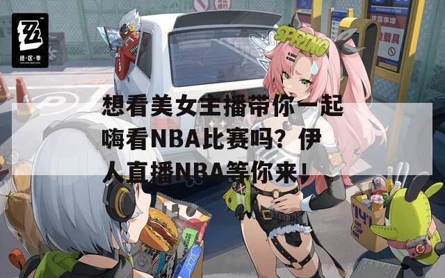 想看美女主播带你一起嗨看NBA比赛吗？伊人直播NBA等你来！