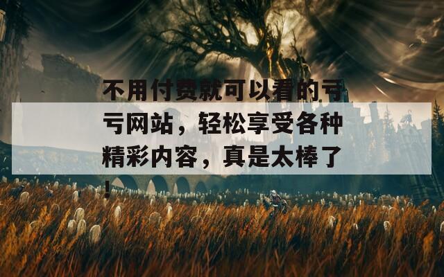 不用付费就可以看的亏亏网站，轻松享受各种精彩内容，真是太棒了！