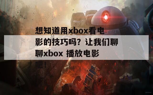 想知道用xbox看电影的技巧吗？让我们聊聊xbox 播放电影吧！