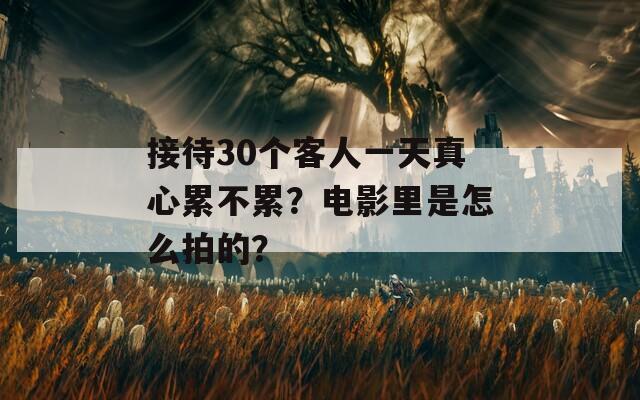 接待30个客人一天真心累不累？电影里是怎么拍的？