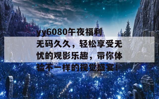 yy6080午夜福利无码久久，轻松享受无忧的观影乐趣，带你体验不一样的视觉盛宴！