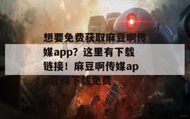 想要免费获取麻豆啊传媒app？这里有下载链接！麻豆啊传媒app官网下载免费