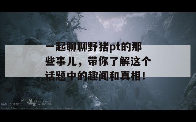 一起聊聊野猪pt的那些事儿，带你了解这个话题中的趣闻和真相！