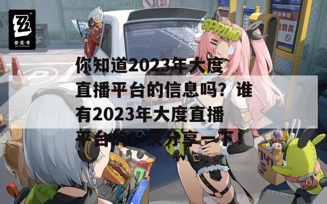 你知道2023年大度直播平台的信息吗？谁有2023年大度直播平台的？快分享一下！