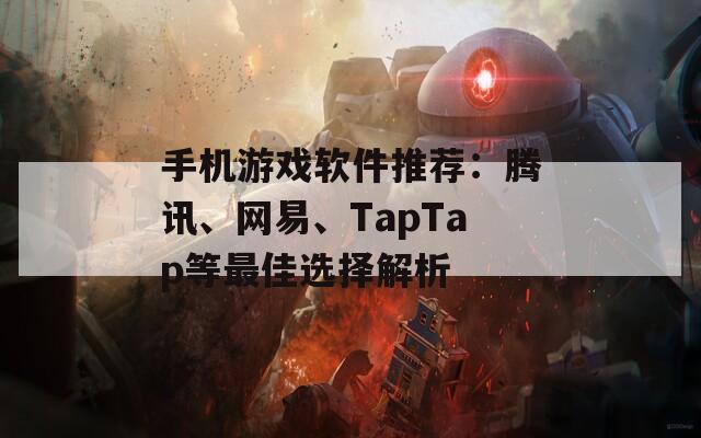 手机游戏软件推荐：腾讯、网易、TapTap等最佳选择解析