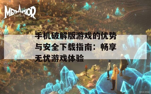 手机破解版游戏的优势与安全下载指南：畅享无忧游戏体验