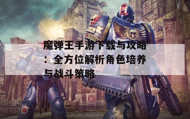 魔弹王手游下载与攻略：全方位解析角色培养与战斗策略