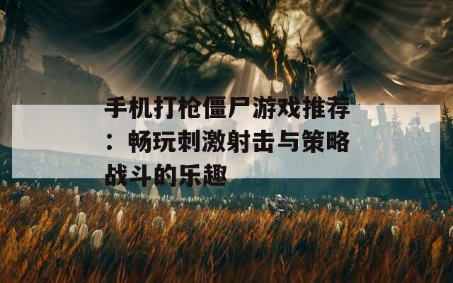 手机打枪僵尸游戏推荐：畅玩刺激射击与策略战斗的乐趣